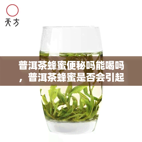 普洱茶蜂蜜便秘吗能喝吗，普洱茶蜂蜜是否会引起便秘？能否饮用？