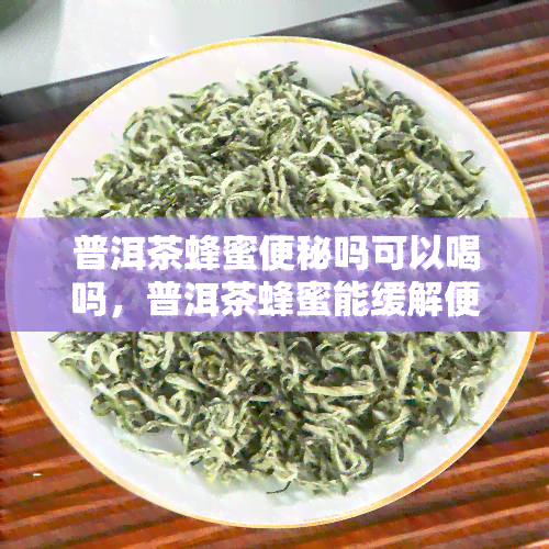 普洱茶蜂蜜便秘吗可以喝吗，普洱茶蜂蜜能缓解便秘吗？是否适合饮用？