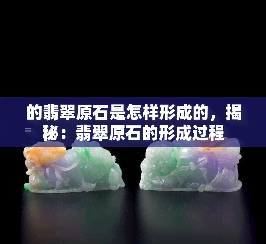 的翡翠原石是怎样形成的，揭秘：翡翠原石的形成过程