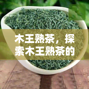 木王熟茶，探索木王熟茶的魅力：一种独特的茶叶体验