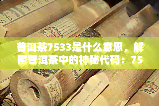 普洱茶7533是什么意思，解密普洱茶中的神秘代码：7533意味着什么？