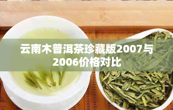 云南木普洱茶珍藏版2007与2006价格对比