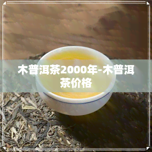 木普洱茶2000年-木普洱茶价格