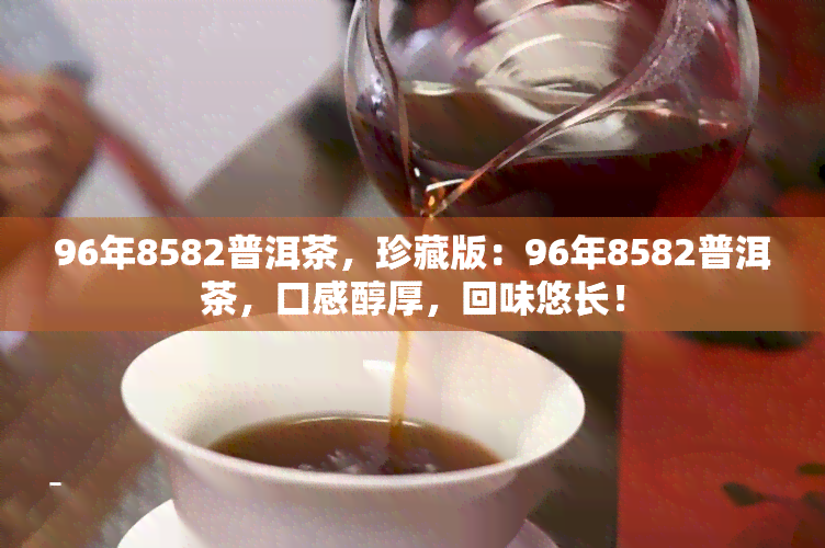 96年8582普洱茶，珍藏版：96年8582普洱茶，口感醇厚，回味悠长！