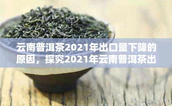 云南普洱茶2021年出口量下降的原因，探究2021年云南普洱茶出口量下的原因