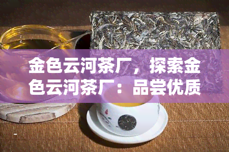 金色云河茶厂，探索金色云河茶厂：品尝优质茶叶与了解中国传统制茶工艺