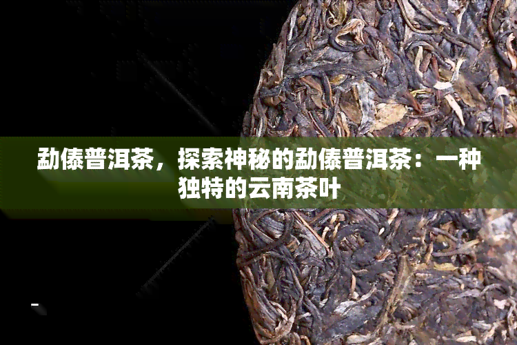 勐傣普洱茶，探索神秘的勐傣普洱茶：一种独特的云南茶叶