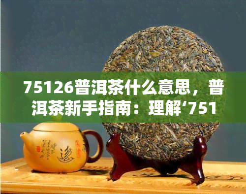 75126普洱茶什么意思，普洱茶新手指南：理解‘75126’的含义