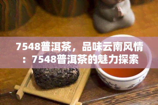 7548普洱茶，品味云南风情：7548普洱茶的魅力探索