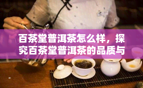 百茶堂普洱茶怎么样，探究百茶堂普洱茶的品质与口感，你值得拥有！