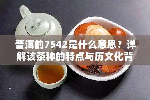 普洱的7542是什么意思？详解该茶种的特点与历文化背景