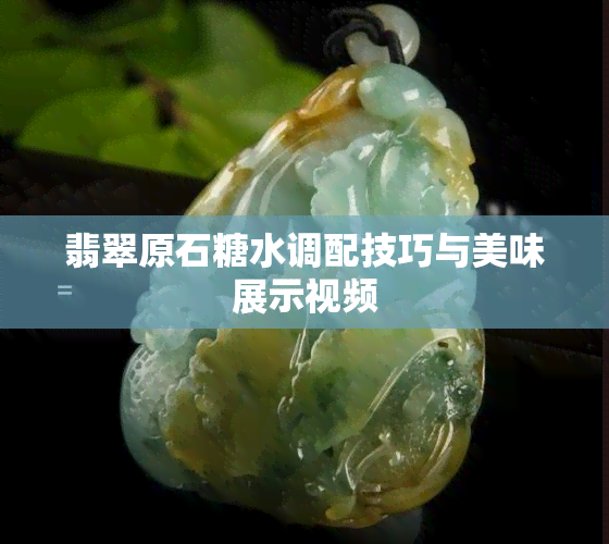 翡翠原石糖水调配技巧与美味展示视频