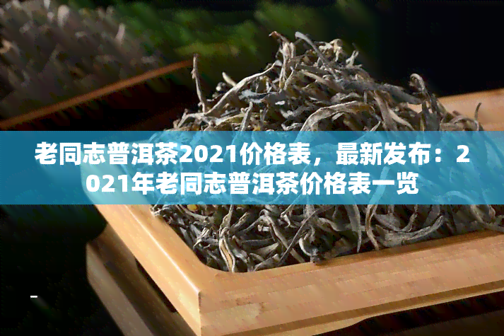 老同志普洱茶2021价格表，最新发布：2021年老同志普洱茶价格表一览