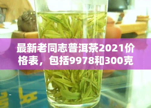 最新老同志普洱茶2021价格表，包括9978和300克款式