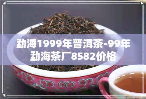 勐海1999年普洱茶-99年勐海茶厂8582价格