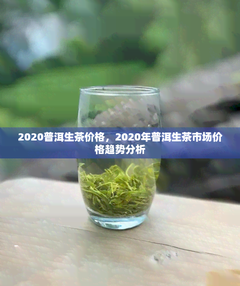 2020普洱生茶价格，2020年普洱生茶市场价格趋势分析