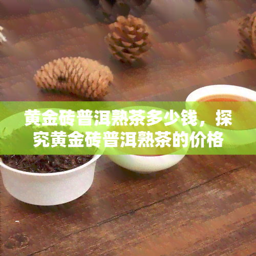 黄金砖普洱熟茶多少钱，探究黄金砖普洱熟茶的价格，你了解多少？