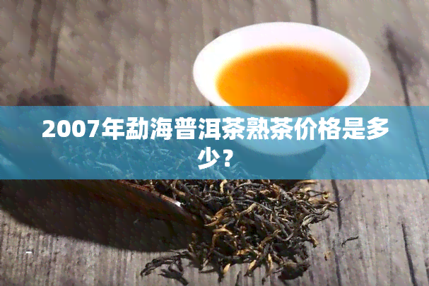 2007年勐海普洱茶熟茶价格是多少？