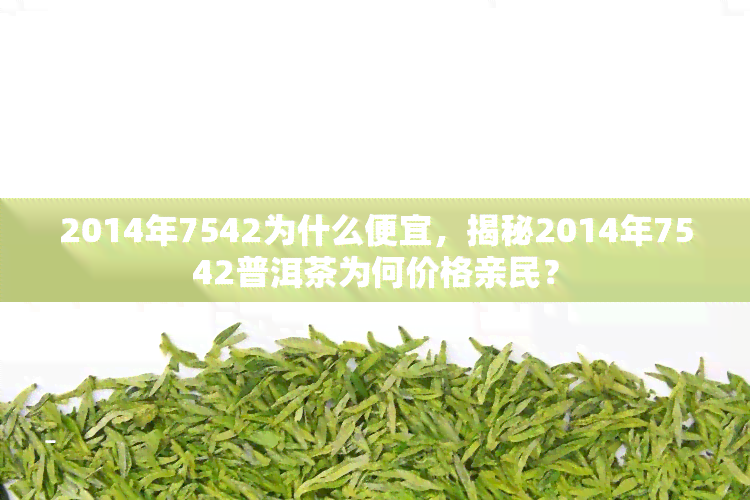 2014年7542为什么便宜，揭秘2014年7542普洱茶为何价格亲民？