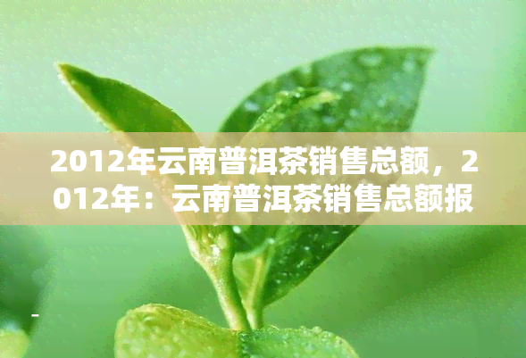 2012年云南普洱茶销售总额，2012年：云南普洱茶销售总额报告