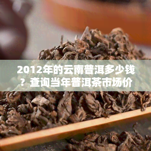 2012年的云南普洱多少钱？查询当年普洱茶市场价格及走势