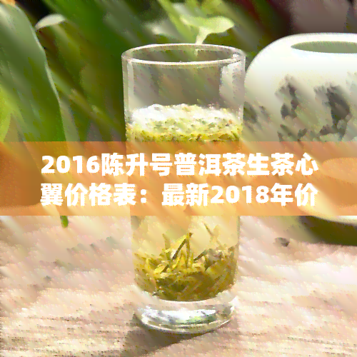 2016陳昇號普洱茶生茶心翼價格表最新2018年價格及產品介紹