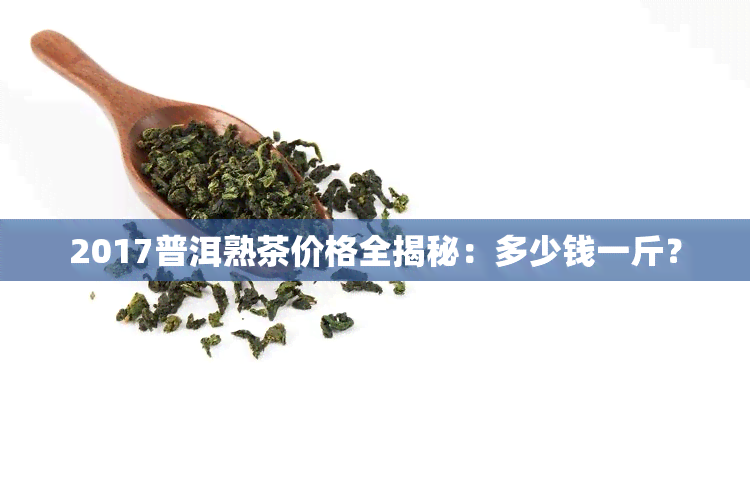 2017普洱熟茶价格全揭秘：多少钱一斤？