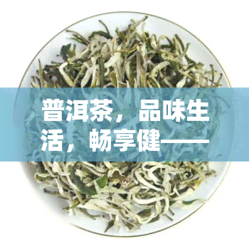 普洱茶，品味生活，畅享健——普洱茶特活动！