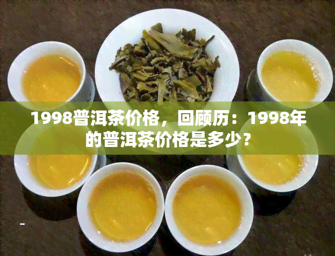 1998普洱茶价格，回顾历：1998年的普洱茶价格是多少？