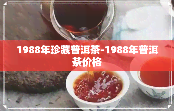 1988年珍藏普洱茶-1988年普洱茶价格