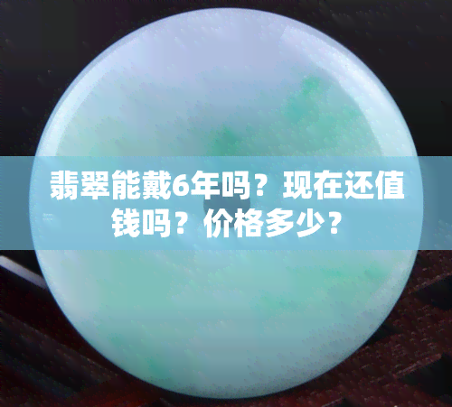 翡翠能戴6年吗？现在还值钱吗？价格多少？