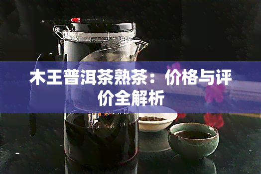 木王普洱茶熟茶：价格与评价全解析