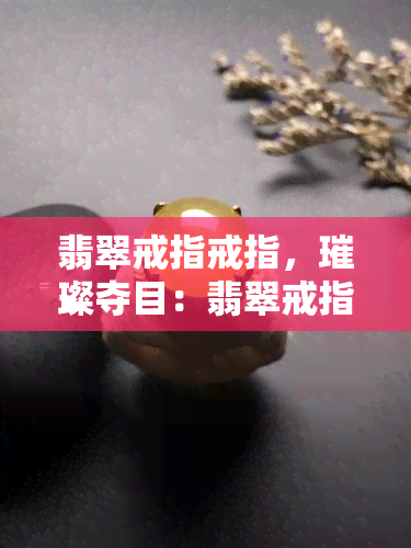 翡翠戒指戒指，璀璨夺目：翡翠戒指的魅力与选择技巧