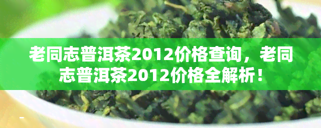 老同志普洱茶2012价格查询，老同志普洱茶2012价格全解析！