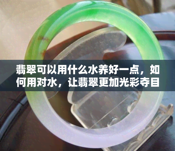 翡翠可以用什么水养好一点，如何用对水，让翡翠更加光彩夺目？