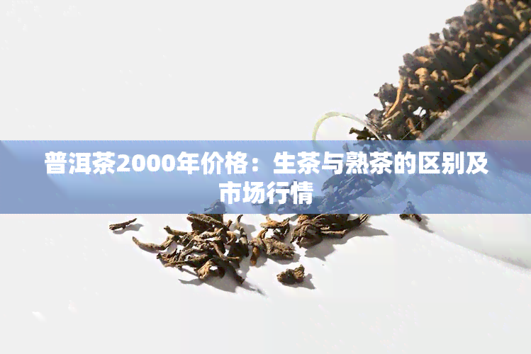 普洱茶2000年价格：生茶与熟茶的区别及市场行情