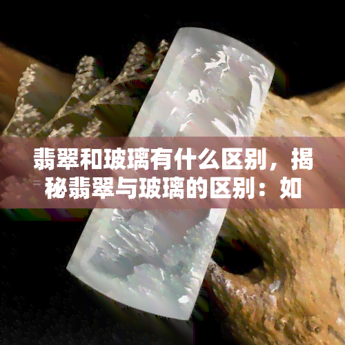 翡翠和玻璃有什么区别，揭秘翡翠与玻璃的区别：如何区分这两种常见的宝石材料？