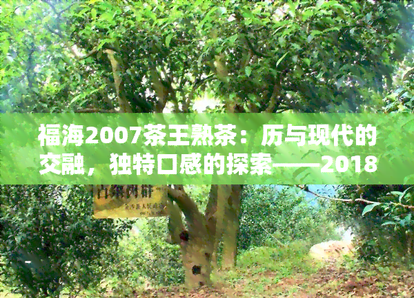 福海2007茶王熟茶：历与现代的交融，独特口感的探索——2018福海茶厂7266熟茶及07年8596熟茶价格解析