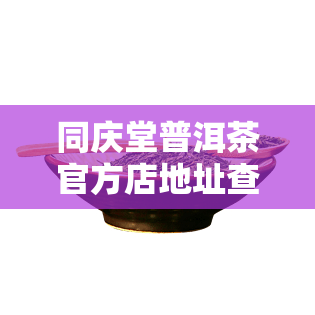 同庆堂普洱茶官方店地址查询：快速找到正品店铺位置