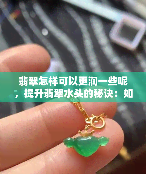 翡翠怎样可以更润一些呢，提升翡翠水头的秘诀：如何让翡翠更加润泽？