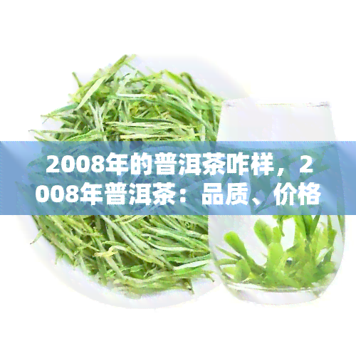 2008年的普洱茶咋样，2008年普洱茶：品质、价格及市场状况分析