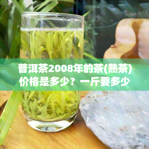 普洱茶2008年的茶(熟茶)价格是多少？一斤要多少钱？