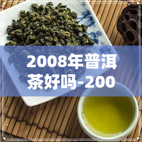 2008年普洱茶好吗-2008年的普洱茶咋样