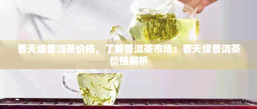 普天缘普洱茶价格，了解普洱茶市场：普天缘普洱茶价格解析