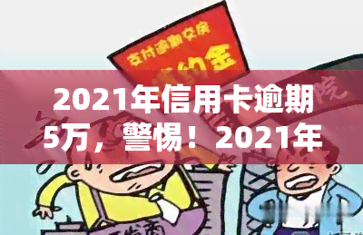 2021年信用卡逾期5万，警惕！2021年信用卡逾期5万元可能带来的严重后果