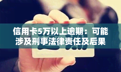 信用卡5万以上逾期：可能涉及刑事法律责任及后果