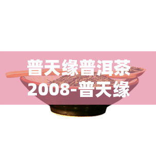 普天缘普洱茶2008-普天缘普洱茶