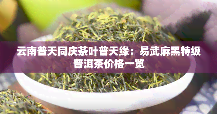 云南普天同庆茶叶普天缘：易武麻黑特级普洱茶价格一览