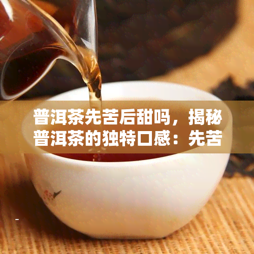 普洱茶先苦后甜吗，揭秘普洱茶的独特口感：先苦后甜的奥秘在哪里？