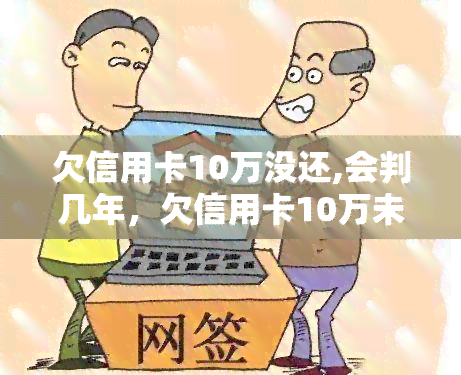 欠信用卡10万没还,会判几年，欠信用卡10万未还，可能会被判刑吗？